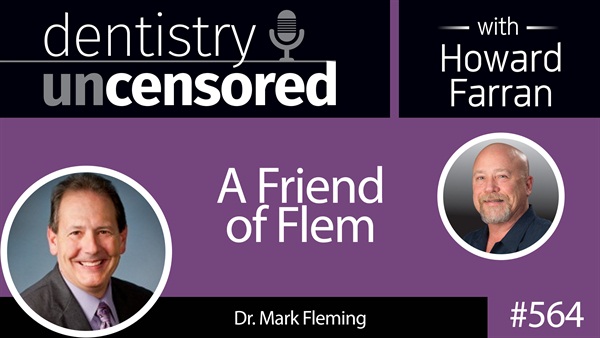 564 A Friend of Flem with Mark Fleming : Dentistry Uncensored with Howard Farran